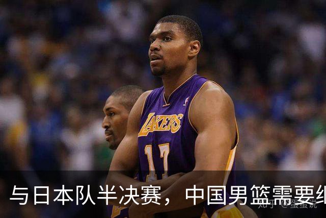 与日本队半决赛，中国男篮需要继续发挥内线优势+后场保持攻击力
