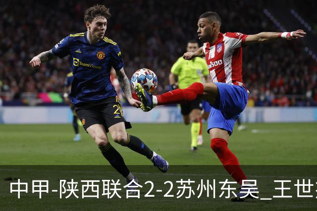 中甲-陕西联合2-2苏州东吴 王世杰建功米尔扎提破门 东吴10轮不败